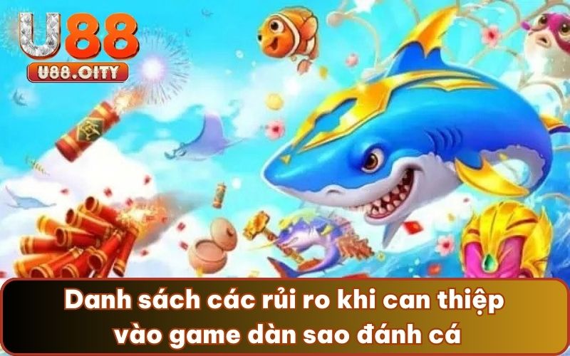 Danh sách các rủi ro khi can thiệp vào game dàn sao đánh cá